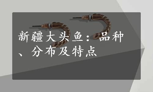 新疆大头鱼：品种、分布及特点