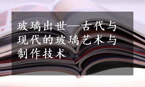 玻璃出世—古代与现代的玻璃艺术与制作技术