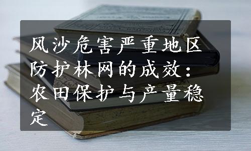 风沙危害严重地区防护林网的成效：农田保护与产量稳定