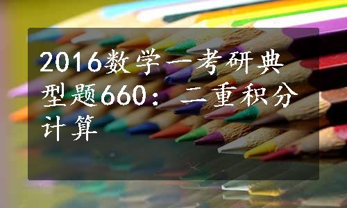 2016数学一考研典型题660：二重积分计算