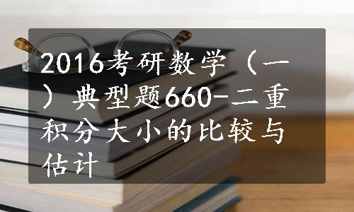 2016考研数学（一）典型题660-二重积分大小的比较与估计