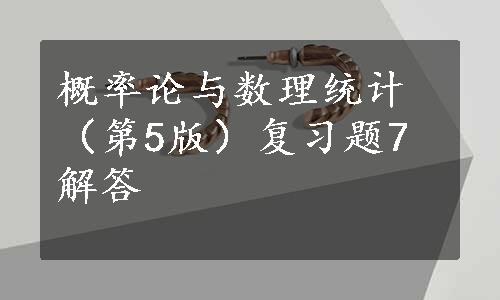 概率论与数理统计（第5版）复习题7解答