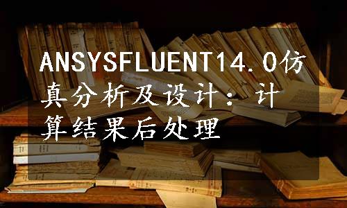 ANSYSFLUENT14.0仿真分析及设计：计算结果后处理