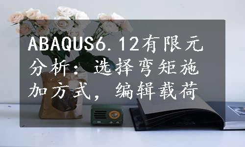 ABAQUS6.12有限元分析：选择弯矩施加方式，编辑载荷