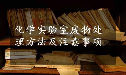 化学实验室废物处理方法及注意事项