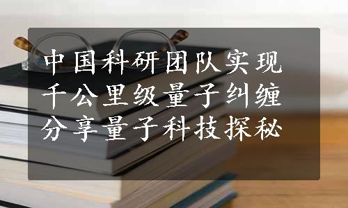 中国科研团队实现千公里级量子纠缠分享量子科技探秘