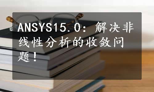 ANSYS15.0：解决非线性分析的收敛问题！