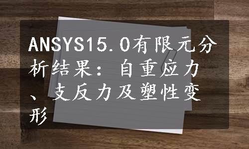 ANSYS15.0有限元分析结果：自重应力、支反力及塑性变形