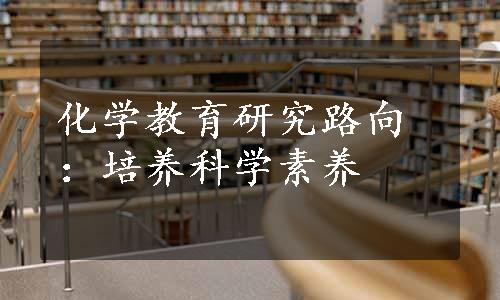 化学教育研究路向：培养科学素养