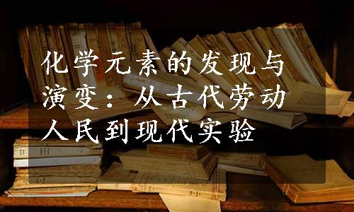 化学元素的发现与演变：从古代劳动人民到现代实验