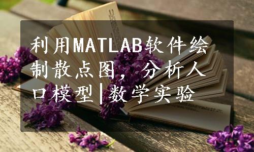 利用MATLAB软件绘制散点图，分析人口模型|数学实验