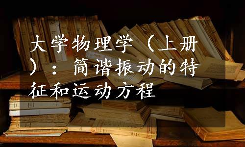 大学物理学（上册）：简谐振动的特征和运动方程