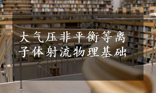 大气压非平衡等离子体射流物理基础