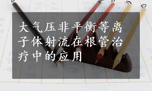 大气压非平衡等离子体射流在根管治疗中的应用