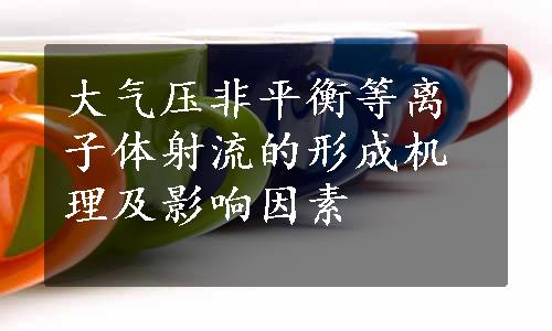 大气压非平衡等离子体射流的形成机理及影响因素