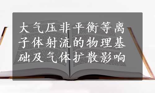 大气压非平衡等离子体射流的物理基础及气体扩散影响