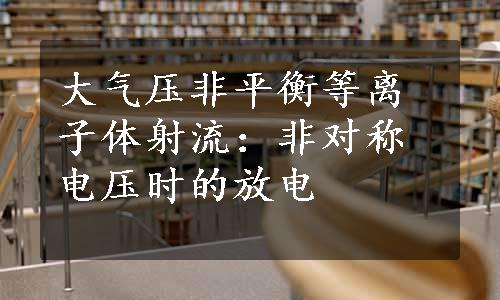 大气压非平衡等离子体射流：非对称电压时的放电