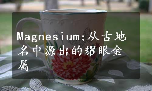 Magnesium:从古地名中源出的耀眼金属