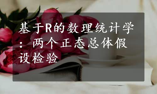 基于R的数理统计学：两个正态总体假设检验