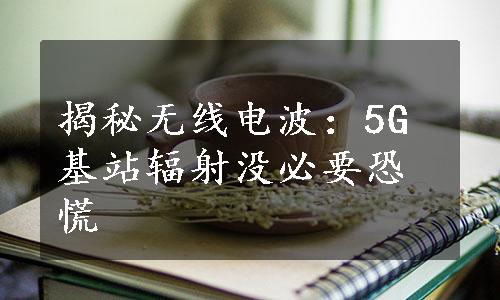 揭秘无线电波：5G基站辐射没必要恐慌