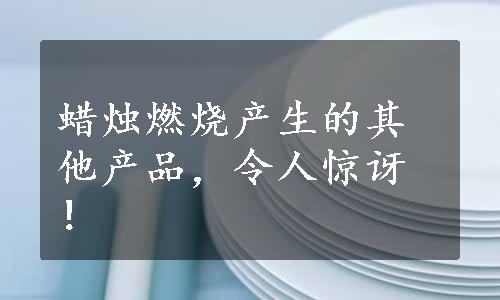 蜡烛燃烧产生的其他产品，令人惊讶！