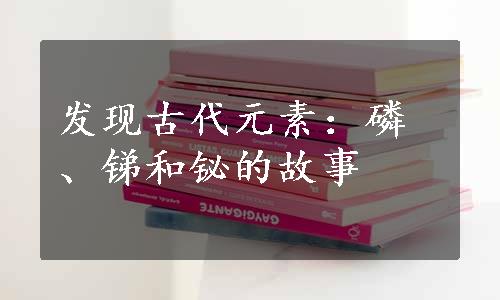 发现古代元素：磷、锑和铋的故事