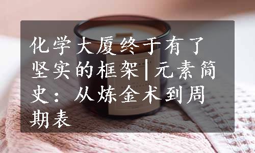 化学大厦终于有了坚实的框架|元素简史：从炼金术到周期表