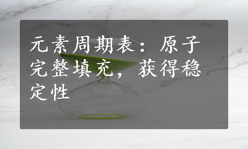 元素周期表：原子完整填充，获得稳定性