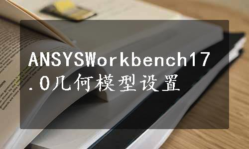 ANSYSWorkbench17.0几何模型设置