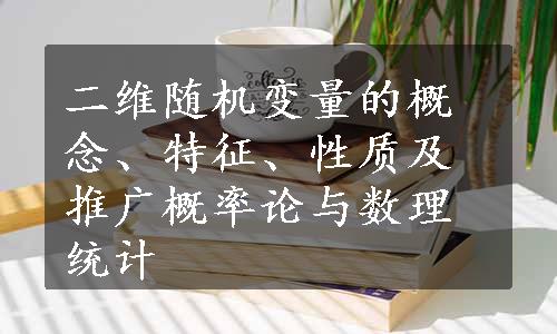 二维随机变量的概念、特征、性质及推广概率论与数理统计