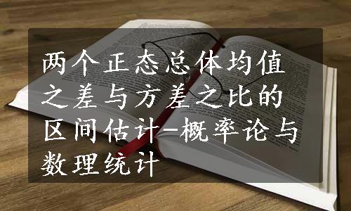 两个正态总体均值之差与方差之比的区间估计-概率论与数理统计