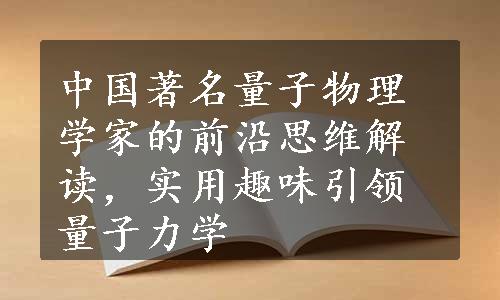 中国著名量子物理学家的前沿思维解读，实用趣味引领量子力学