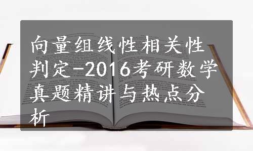 向量组线性相关性判定-2016考研数学真题精讲与热点分析