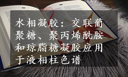 水相凝胶：交联葡聚糖、聚丙烯酰胺和琼脂糖凝胶应用于液相柱色谱