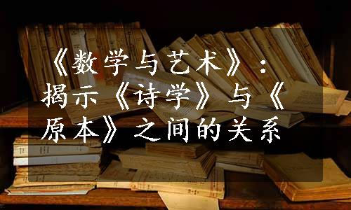 《数学与艺术》：揭示《诗学》与《原本》之间的关系