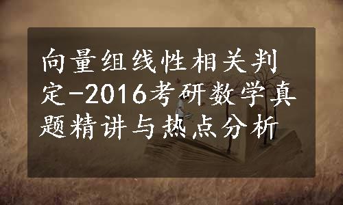 向量组线性相关判定-2016考研数学真题精讲与热点分析