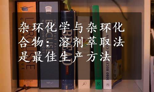 杂环化学与杂环化合物：溶剂萃取法是最佳生产方法