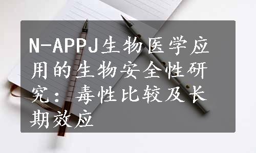 N-APPJ生物医学应用的生物安全性研究：毒性比较及长期效应