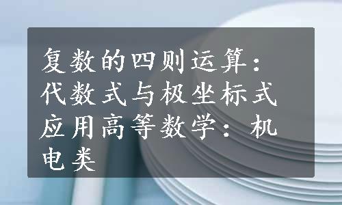 复数的四则运算：代数式与极坐标式应用高等数学：机电类