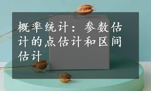 概率统计：参数估计的点估计和区间估计