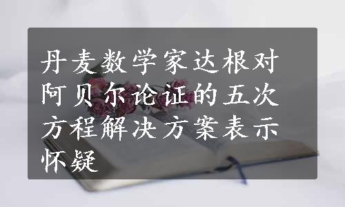 丹麦数学家达根对阿贝尔论证的五次方程解决方案表示怀疑