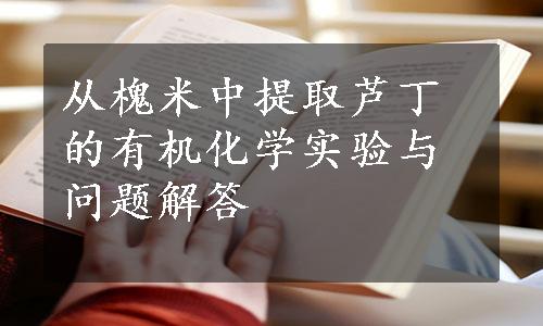 从槐米中提取芦丁的有机化学实验与问题解答