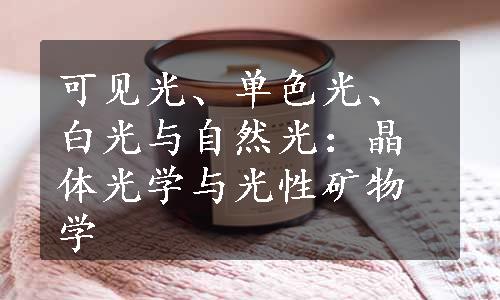 可见光、单色光、白光与自然光：晶体光学与光性矿物学