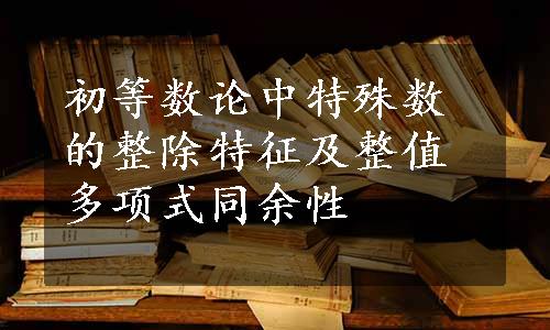 初等数论中特殊数的整除特征及整值多项式同余性