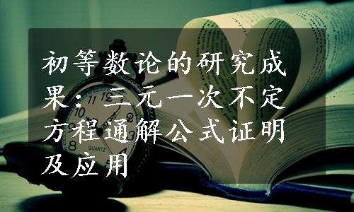 初等数论的研究成果：三元一次不定方程通解公式证明及应用