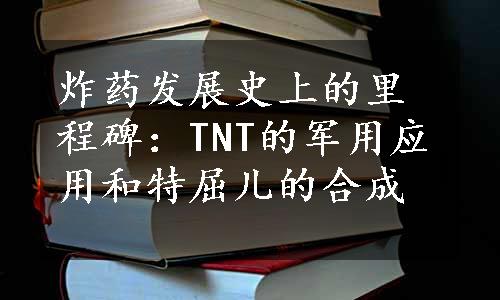 炸药发展史上的里程碑：TNT的军用应用和特屈儿的合成