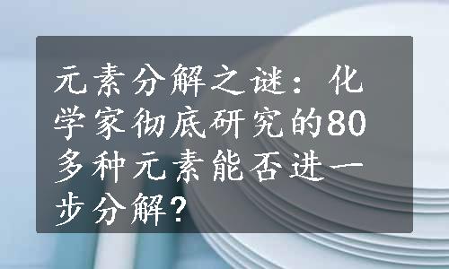 元素分解之谜：化学家彻底研究的80多种元素能否进一步分解?