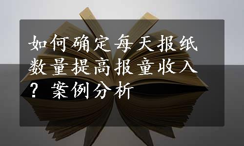 如何确定每天报纸数量提高报童收入？案例分析