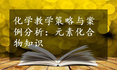 化学教学策略与案例分析：元素化合物知识