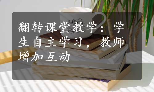 翻转课堂教学：学生自主学习，教师增加互动